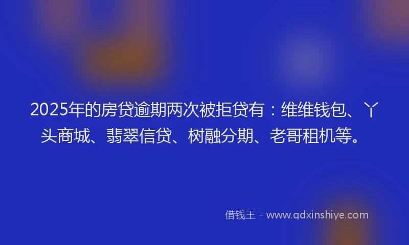 2025年的房贷逾期两次被拒贷有：维维钱包、丫头商城、翡翠信贷、树融分期、老哥租机等。