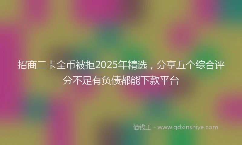 招商二卡全币被拒2025年精选，分享五个综合评分不足有负债都能下款平台