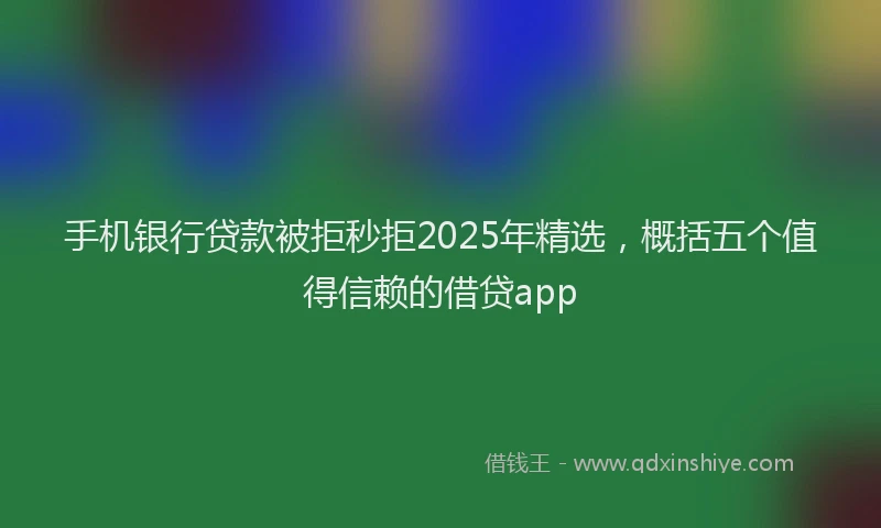 手机银行贷款被拒秒拒2025年精选，概括五个值得信赖的借贷app