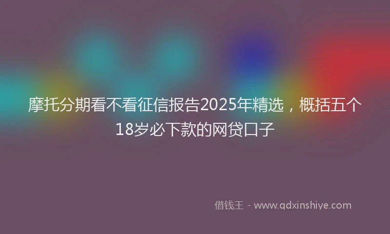 摩托分期看不看征信报告2025年精选，概括五个18岁必下款的网贷口子