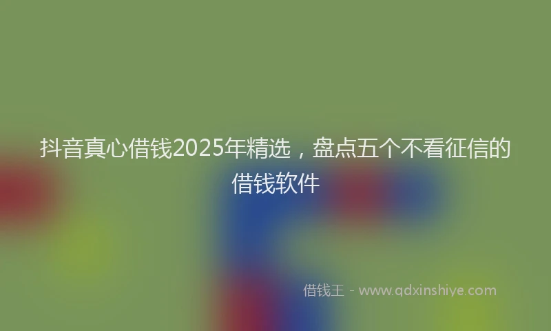 抖音真心借钱2025年精选，盘点五个不看征信的借钱软件