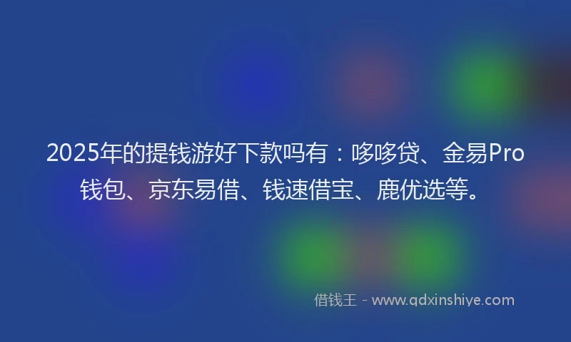 2025年的提钱游好下款吗有：哆哆贷、金易Pro钱包、京东易借、钱速借宝、鹿优选等。