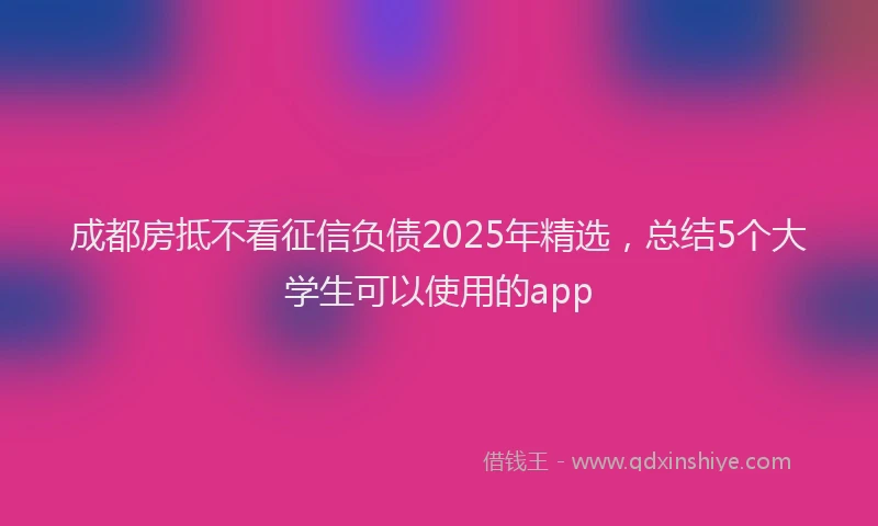 成都房抵不看征信负债2025年精选，总结5个大学生可以使用的app