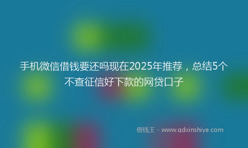 手机微信借钱要还吗现在2025年推荐，总结5个不查征信好下款的网贷口子