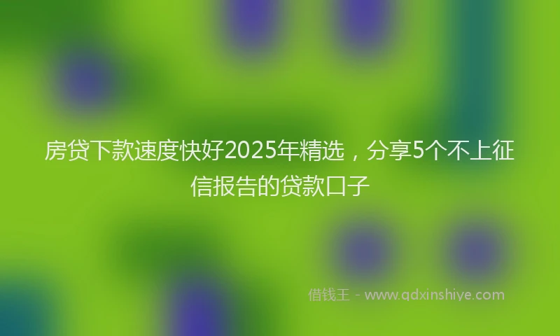 房贷下款速度快好2025年精选，分享5个不上征信报告的贷款口子