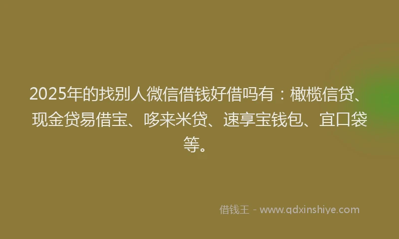 2025年的找别人微信借钱好借吗有：橄榄信贷、现金贷易借宝、哆来米贷、速享宝钱包、宜口袋等。