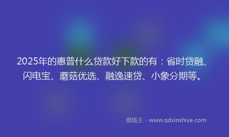 2025年的惠普什么贷款好下款的有：省时贷融、闪电宝、蘑菇优选、融逸速贷、小象分期等。