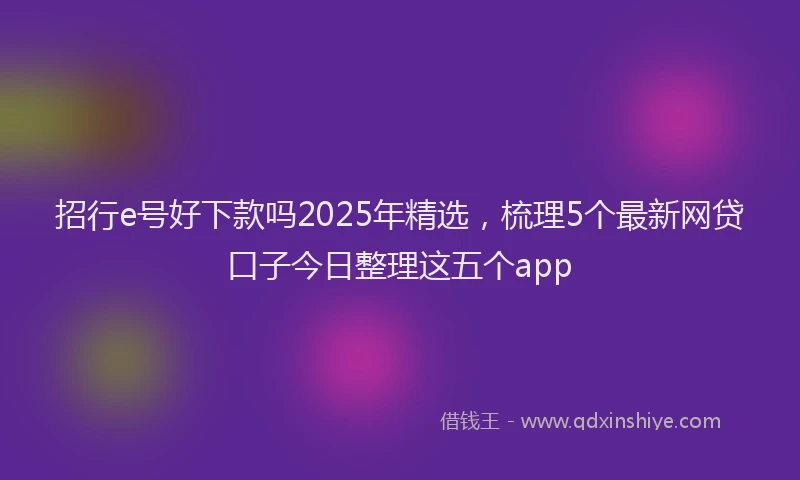 招行e号好下款吗2025年精选，梳理5个最新网贷口子今日整理这五个app