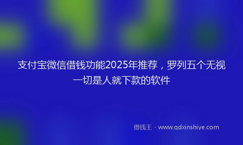 支付宝微信借钱功能2025年推荐，罗列五个无视一切是人就下款的软件