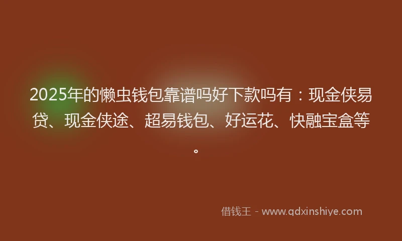 2025年的懒虫钱包靠谱吗好下款吗有：现金侠易贷、现金侠途、超易钱包、好运花、快融宝盒等。