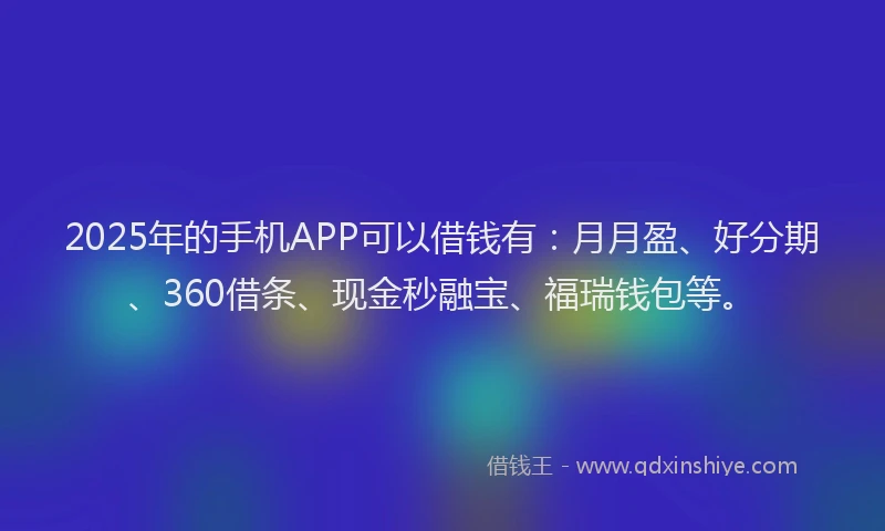 2025年的手机APP可以借钱有：月月盈、好分期、360借条、现金秒融宝、福瑞钱包等。