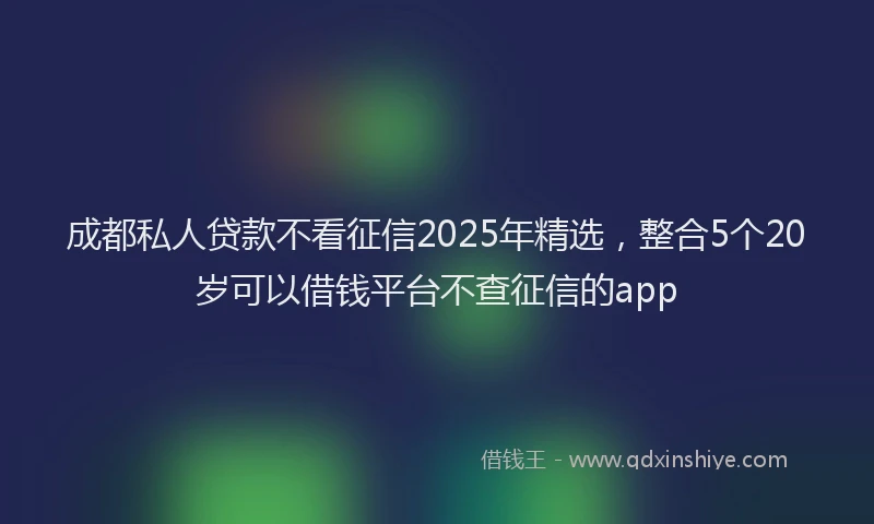 成都私人贷款不看征信2025年精选，整合5个20岁可以借钱平台不查征信的app