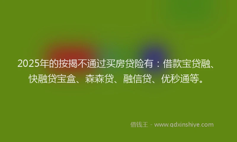 2025年的按揭不通过买房贷险有:借款宝贷融、快融贷宝盒、森森贷、融信贷、优秒通等。