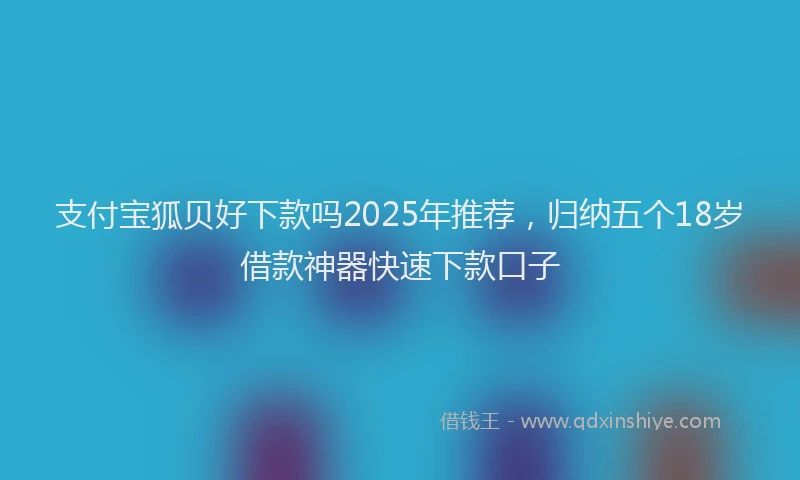 支付宝狐贝好下款吗2025年推荐，归纳五个18岁借款神器快速下款口子