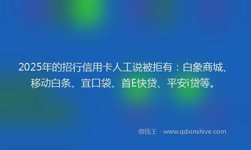 2025年的招行信用卡人工说被拒有：白象商城、移动白条、宜口袋、首E快贷、平安i贷等。