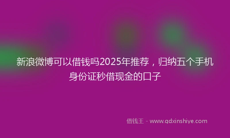 新浪微博可以借钱吗2025年推荐，归纳五个手机身份证秒借现金的口子