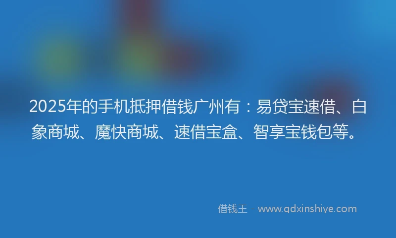 2025年的手机抵押借钱广州有：易贷宝速借、白象商城、魔快商城、速借宝盒、智享宝钱包等。