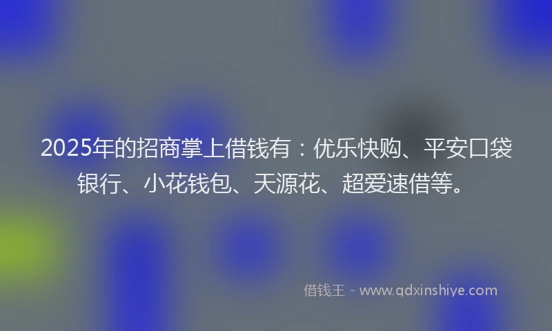 2025年的招商掌上借钱有：优乐快购、平安口袋银行、小花钱包、天源花、超爱速借等。