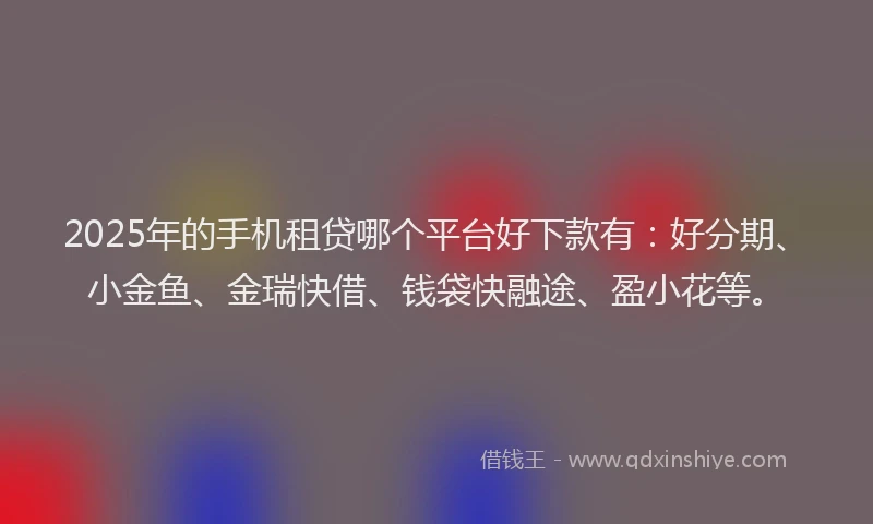 2025年的手机租贷哪个平台好下款有：好分期、小金鱼、金瑞快借、钱袋快融途、盈小花等。