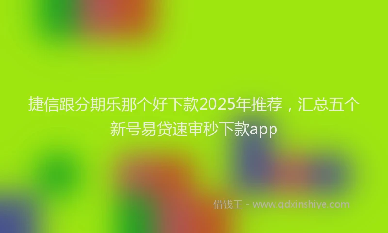 捷信跟分期乐那个好下款2025年推荐，汇总五个新号易贷速审秒下款app