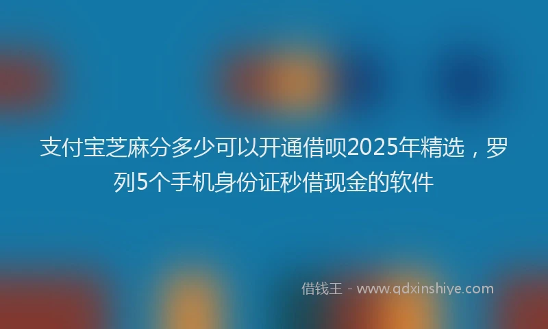 支付宝芝麻分多少可以开通借呗2025年精选，罗列5个手机身份证秒借现金的软件