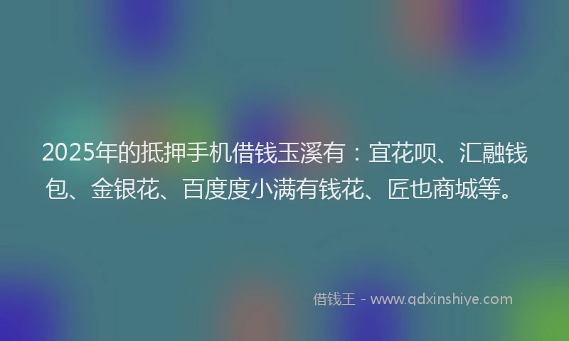 2025年的抵押手机借钱玉溪有：宜花呗、汇融钱包、金银花、百度度小满有钱花、匠也商城等。