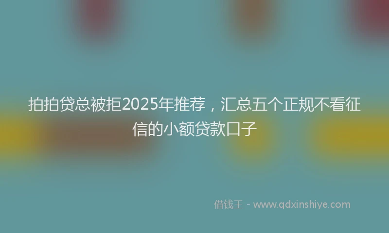 拍拍贷总被拒2025年推荐，汇总五个正规不看征信的小额贷款口子