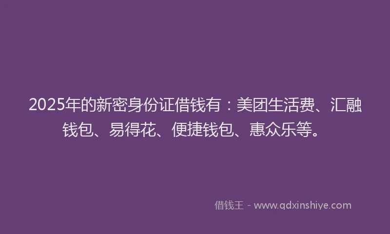 2025年的新密身份证借钱有：美团生活费、汇融钱包、易得花、便捷钱包、惠众乐等。