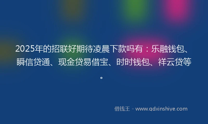 2025年的招联好期待凌晨下款吗有：乐融钱包、瞬信贷通、现金贷易借宝、时时钱包、祥云贷等。