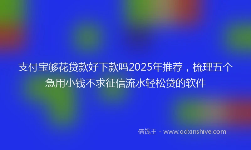 支付宝够花贷款好下款吗2025年推荐，梳理五个急用小钱不求征信流水轻松贷的软件