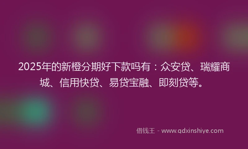 2025年的新橙分期好下款吗有：众安贷、瑞耀商城、信用快贷、易贷宝融、即刻贷等。