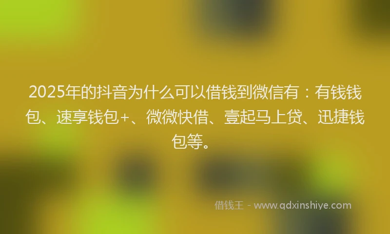 2025年的抖音为什么可以借钱到微信有：有钱钱包、速享钱包+、微微快借、壹起马上贷、迅捷钱包等。