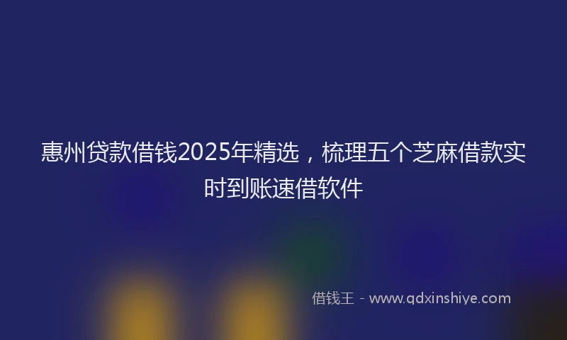 惠州贷款借钱2025年精选，梳理五个芝麻借款实时到账速借软件