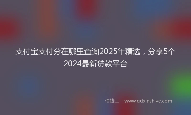 支付宝支付分在哪里查询2025年精选，分享5个2024最新贷款平台