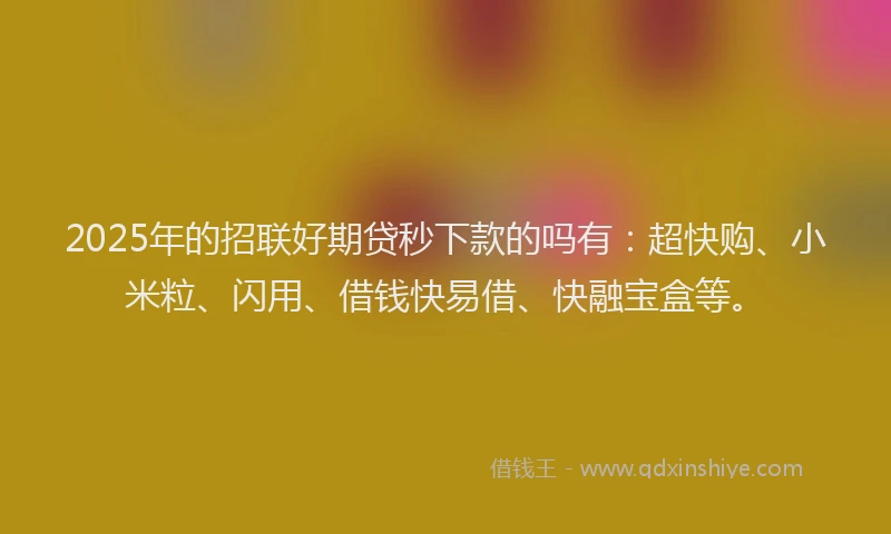 2025年的招联好期贷秒下款的吗有：超快购、小米粒、闪用、借钱快易借、快融宝盒等。