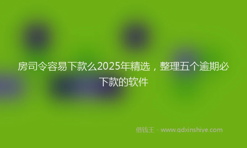 房司令容易下款么2025年精选，整理五个逾期必下款的软件