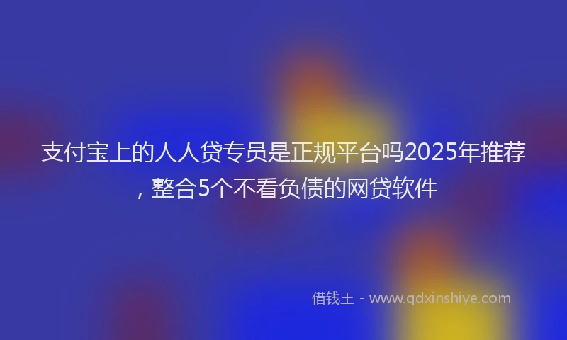 支付宝上的人人贷专员是正规平台吗2025年推荐，整合5个不看负债的网贷软件