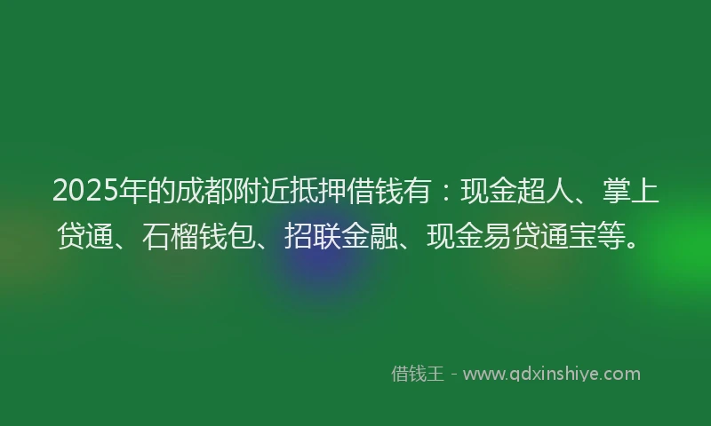 2025年的成都附近抵押借钱有：现金超人、掌上贷通、石榴钱包、招联金融、现金易贷通宝等。