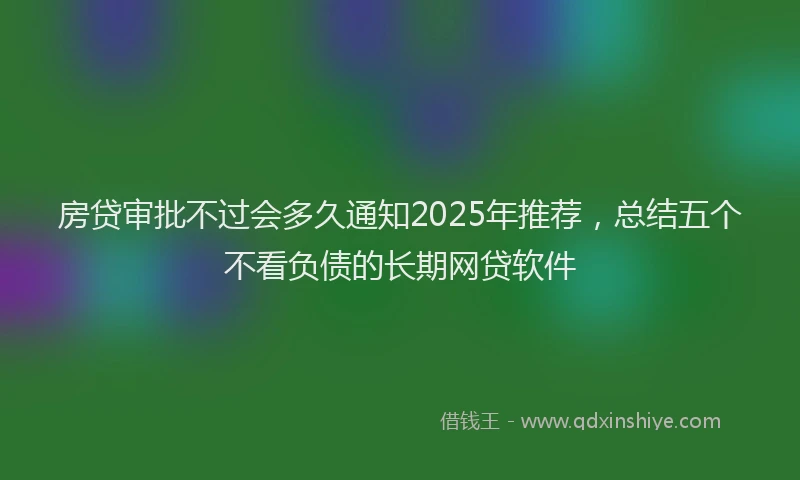 房贷审批不过会多久通知2025年推荐，总结五个不看负债的长期网贷软件