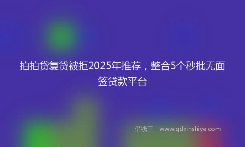 拍拍贷复贷被拒2025年推荐，整合5个秒批无面签贷款平台