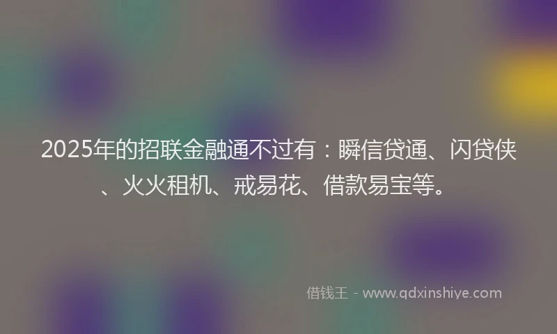 2025年的招联金融通不过有：瞬信贷通、闪贷侠、火火租机、戒易花、借款易宝等。