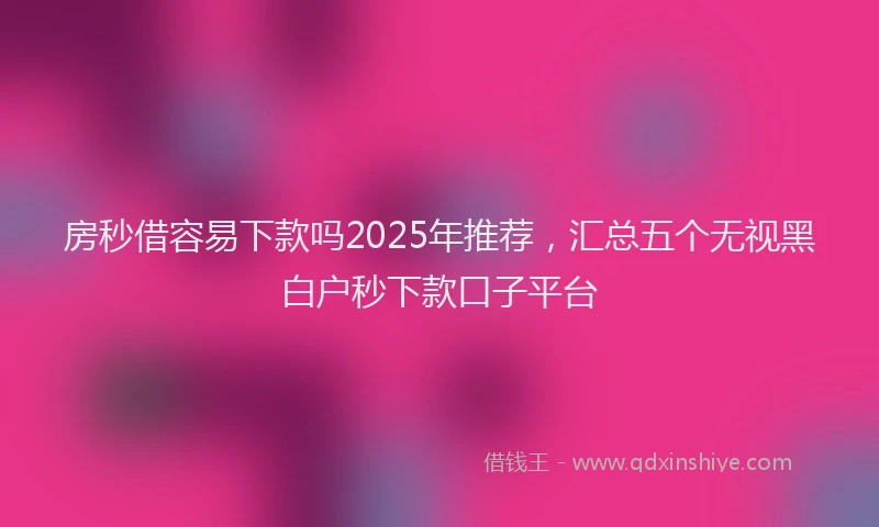 房秒借容易下款吗2025年推荐，汇总五个无视黑白户秒下款口子平台