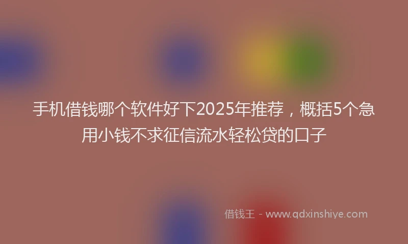 手机借钱哪个软件好下2025年推荐，概括5个急用小钱不求征信流水轻松贷的口子