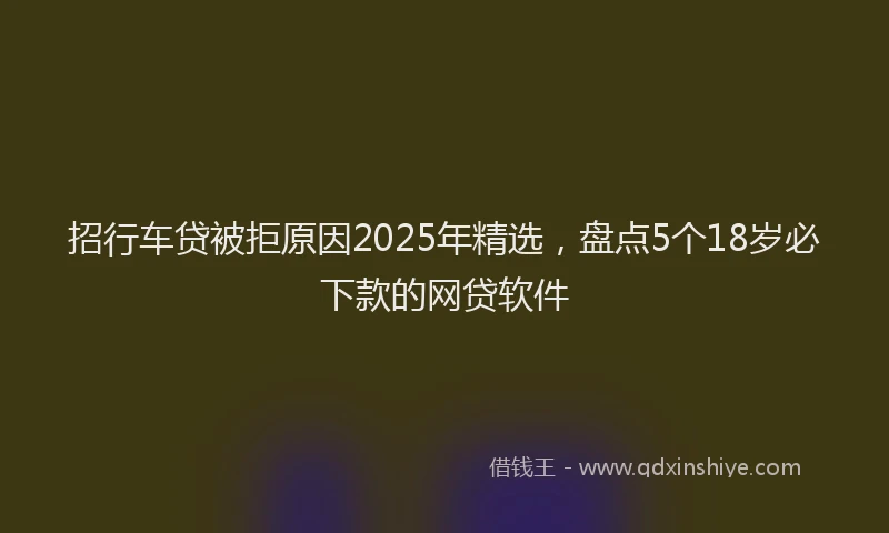 招行车贷被拒原因2025年精选，盘点5个18岁必下款的网贷软件