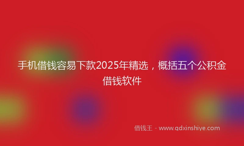 手机借钱容易下款2025年精选，概括五个公积金借钱软件