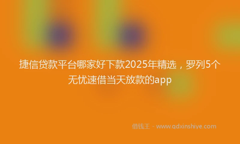 捷信贷款平台哪家好下款2025年精选，罗列5个无忧速借当天放款的app