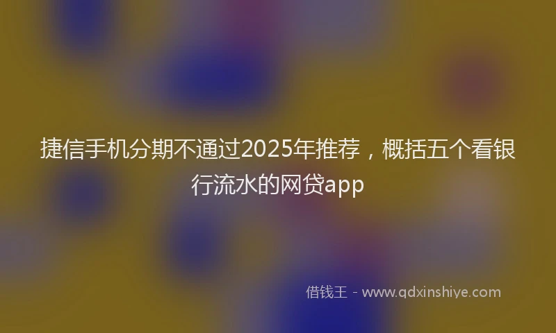 捷信手机分期不通过2025年推荐，概括五个看银行流水的网贷app