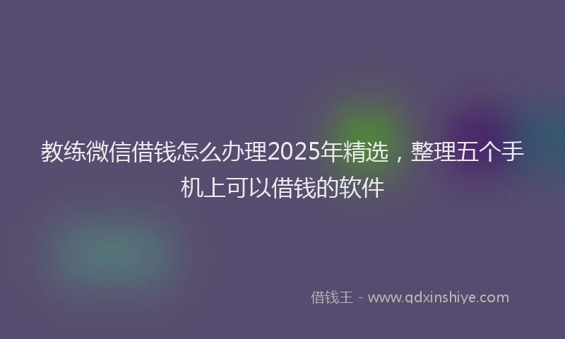 教练微信借钱怎么办理2025年精选，整理五个手机上可以借钱的软件