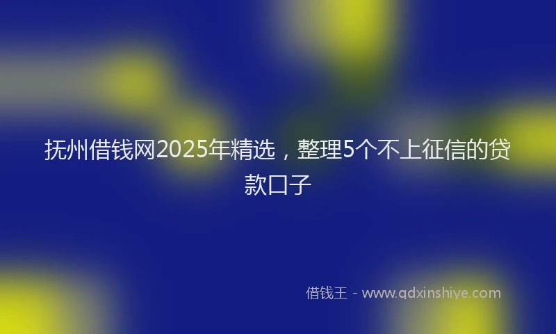 抚州借钱网2025年精选，整理5个不上征信的贷款口子