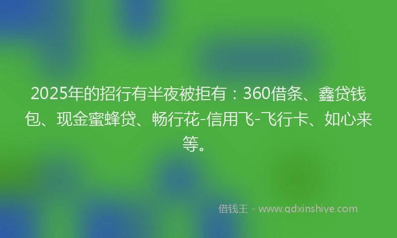 2025年的招行有半夜被拒有：360借条、鑫贷钱包、现金蜜蜂贷、畅行花-信用飞-飞行卡、如心来等。